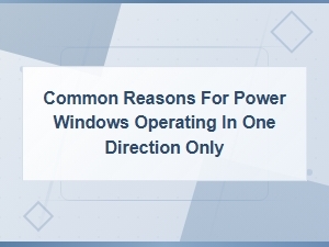 Common Reasons for Power Windows Operating in One Direction Only